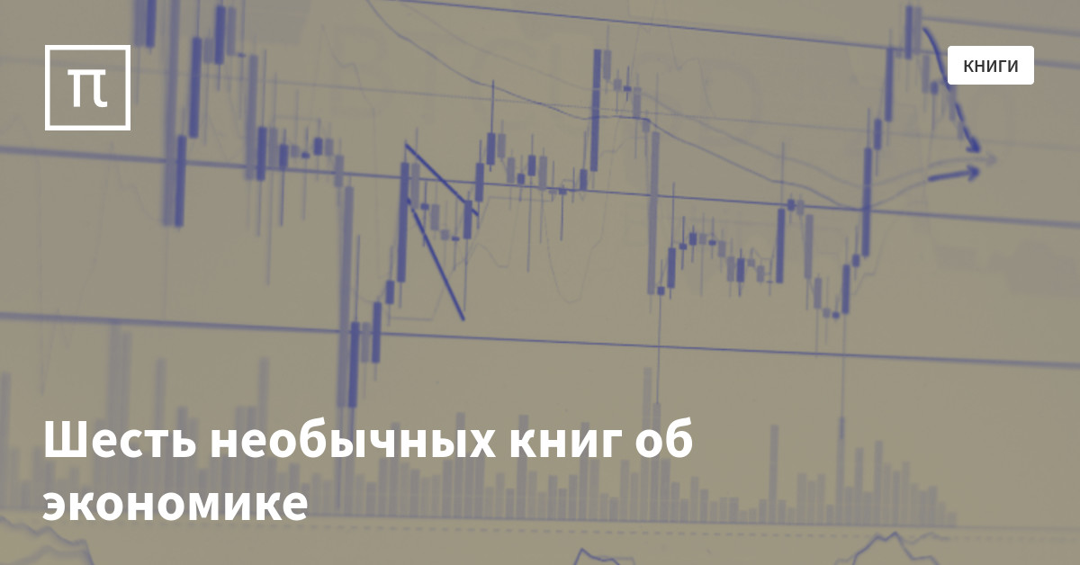 Шесть необычных книг об экономике — все самое интересное на ПостНауке