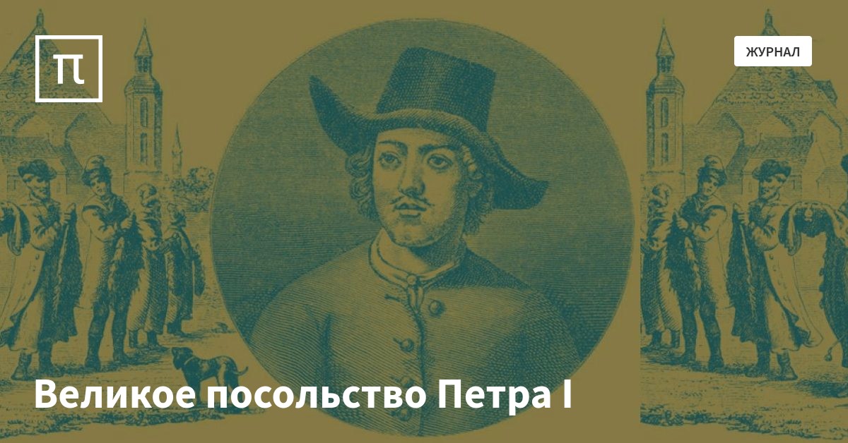 Великое посольство Петра I — все самое интересное на ПостНауке